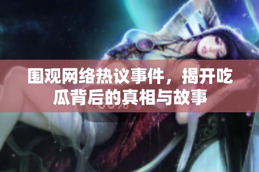 围观网络热议事件，揭开吃瓜背后的真相与故事