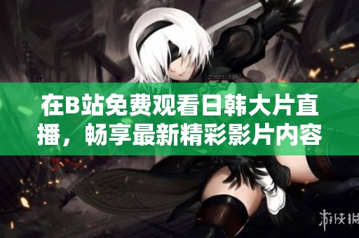 在B站免费观看日韩大片直播，畅享最新精彩影片内容