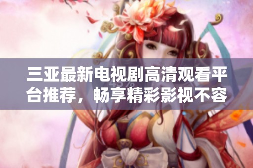三亚最新电视剧高清观看平台推荐，畅享精彩影视不容错过