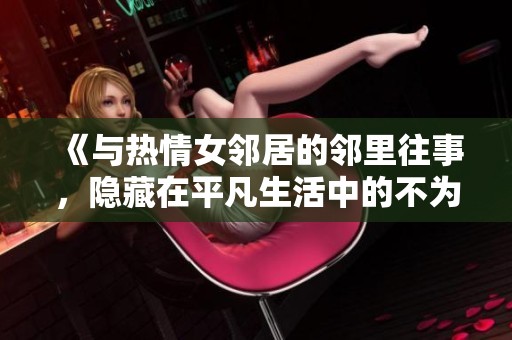 《与热情女邻居的邻里往事，隐藏在平凡生活中的不为人知的秘密》