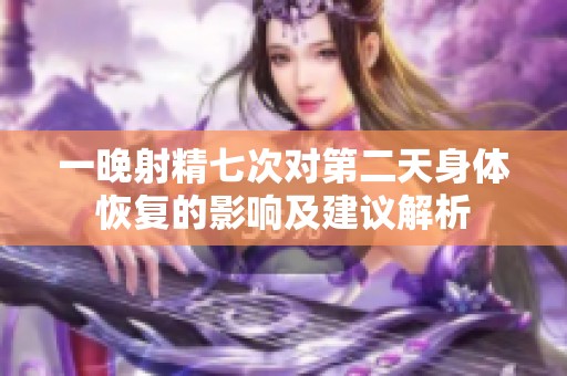 一晚射精七次对第二天身体恢复的影响及建议解析