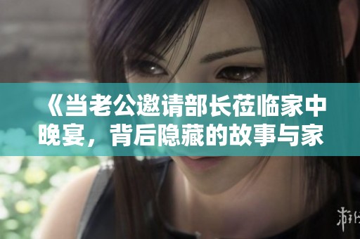 《当老公邀请部长莅临家中晚宴，背后隐藏的故事与家庭关系探讨》