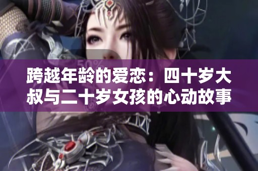 跨越年龄的爱恋：四十岁大叔与二十岁女孩的心动故事