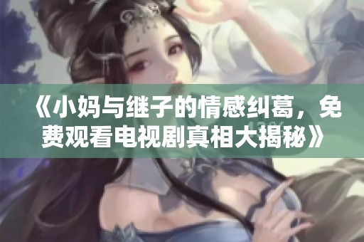 《小妈与继子的情感纠葛，免费观看电视剧真相大揭秘》