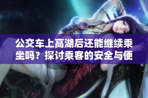公交车上高湖后还能继续乘坐吗？探讨乘客的安全与便利问题