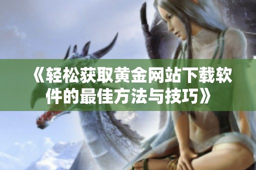 《轻松获取黄金网站下载软件的最佳方法与技巧》