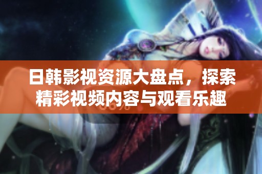 日韩影视资源大盘点，探索精彩视频内容与观看乐趣