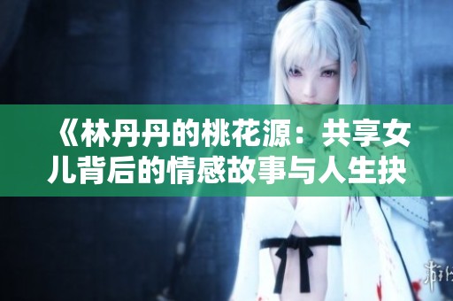 《林丹丹的桃花源：共享女儿背后的情感故事与人生抉择》