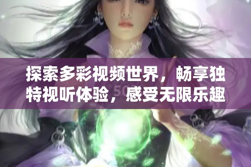 探索多彩视频世界，畅享独特视听体验，感受无限乐趣与创意魅力