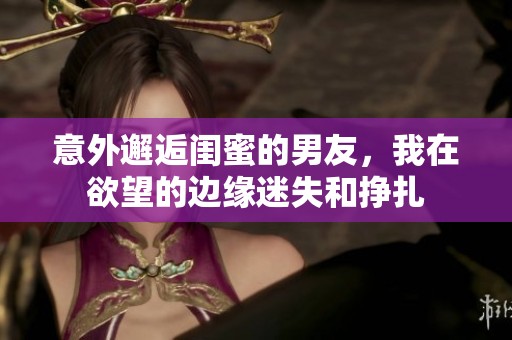 意外邂逅闺蜜的男友，我在欲望的边缘迷失和挣扎