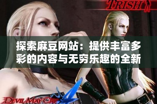 探索麻豆网站：提供丰富多彩的内容与无穷乐趣的全新体验