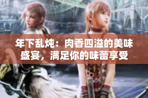 年下乱炖：肉香四溢的美味盛宴，满足你的味蕾享受