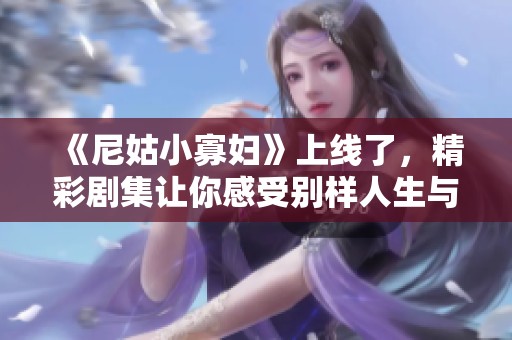 《尼姑小寡妇》上线了，精彩剧集让你感受别样人生与情感纠葛