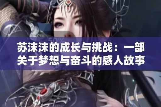 苏沫沫的成长与挑战：一部关于梦想与奋斗的感人故事