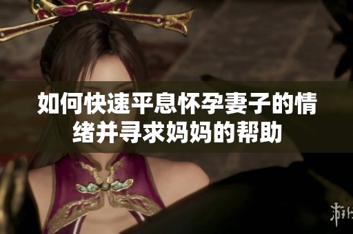 如何快速平息怀孕妻子的情绪并寻求妈妈的帮助