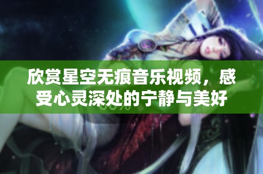 欣赏星空无痕音乐视频，感受心灵深处的宁静与美好