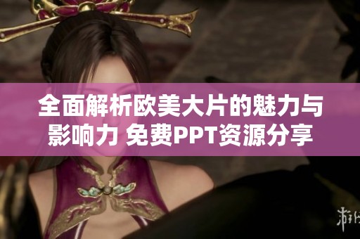 全面解析欧美大片的魅力与影响力 免费PPT资源分享