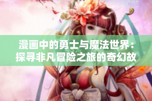 漫画中的勇士与魔法世界：探寻非凡冒险之旅的奇幻故事