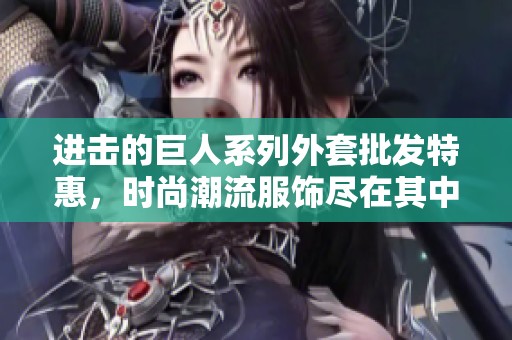 进击的巨人系列外套批发特惠，时尚潮流服饰尽在其中