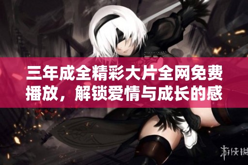 三年成全精彩大片全网免费播放，解锁爱情与成长的感人故事