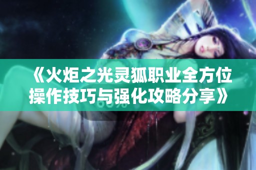 《火炬之光灵狐职业全方位操作技巧与强化攻略分享》