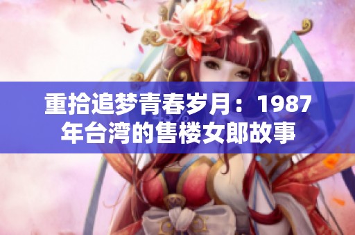 重拾追梦青春岁月：1987年台湾的售楼女郎故事