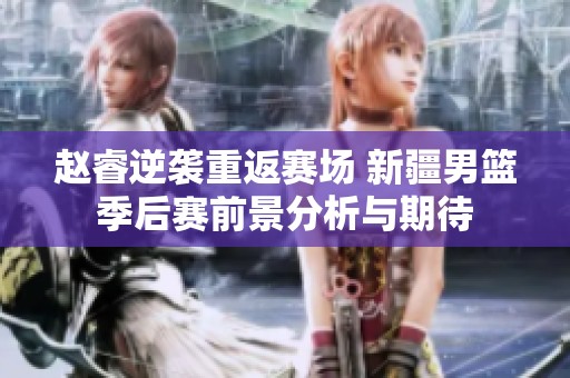 赵睿逆袭重返赛场 新疆男篮季后赛前景分析与期待