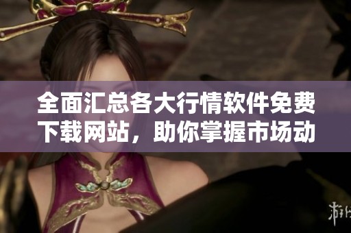 全面汇总各大行情软件免费下载网站，助你掌握市场动态