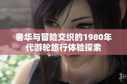 奢华与冒险交织的1980年代游轮旅行体验探索