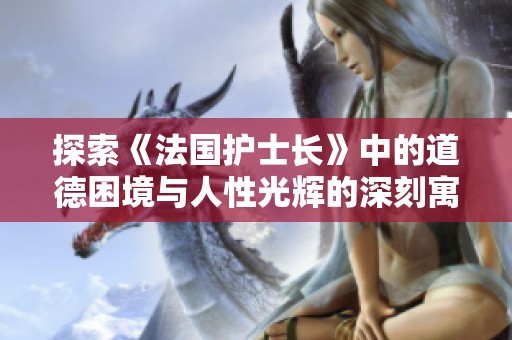 探索《法国护士长》中的道德困境与人性光辉的深刻寓意