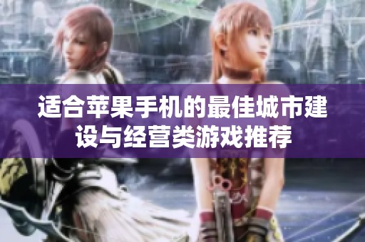 适合苹果手机的最佳城市建设与经营类游戏推荐
