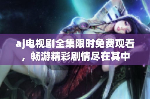 aj电视剧全集限时免费观看，畅游精彩剧情尽在其中