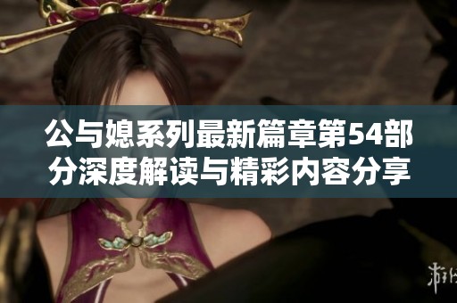 公与媳系列最新篇章第54部分深度解读与精彩内容分享