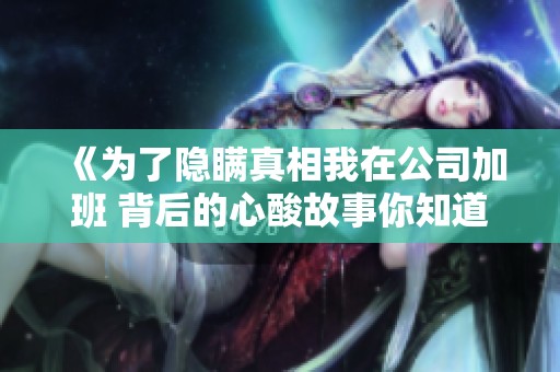 《为了隐瞒真相我在公司加班 背后的心酸故事你知道吗》
