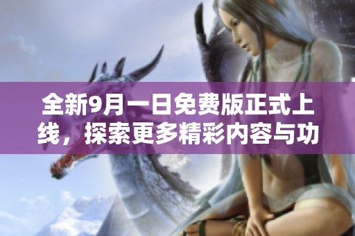 全新9月一日免费版正式上线，探索更多精彩内容与功能之旅