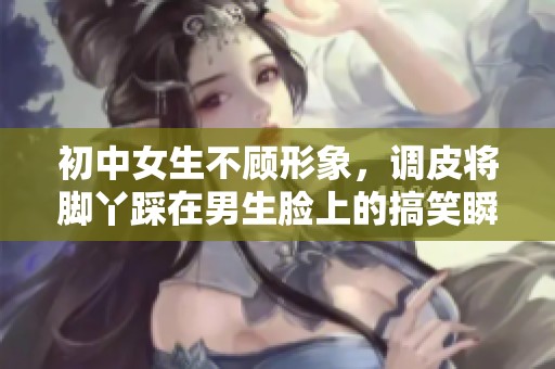 初中女生不顾形象，调皮将脚丫踩在男生脸上的搞笑瞬间