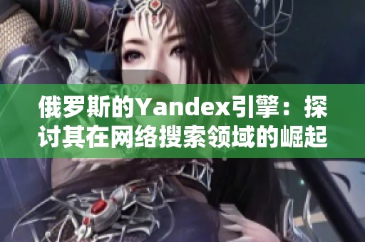 俄罗斯的Yandex引擎：探讨其在网络搜索领域的崛起与挑战