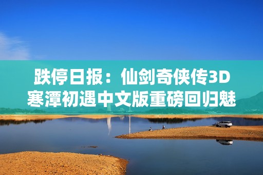 跌停日报：仙剑奇侠传3D寒潭初遇中文版重磅回归魅力无限