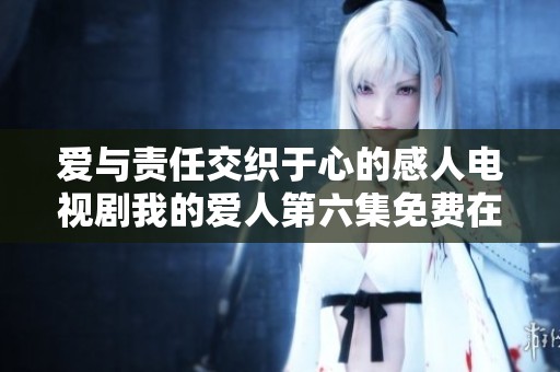 爱与责任交织于心的感人电视剧我的爱人第六集免费在线观看
