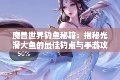 魔兽世界钓鱼秘籍：揭秘光滑大鱼的最佳钓点与手游攻略分享