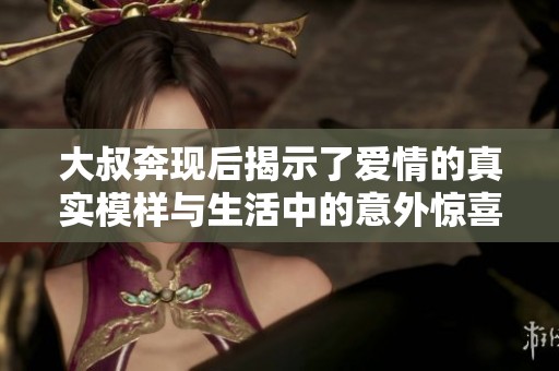 大叔奔现后揭示了爱情的真实模样与生活中的意外惊喜