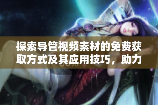 探索导管视频素材的免费获取方式及其应用技巧，助力创作灵感迸发