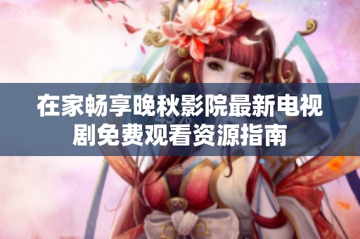 在家畅享晚秋影院最新电视剧免费观看资源指南