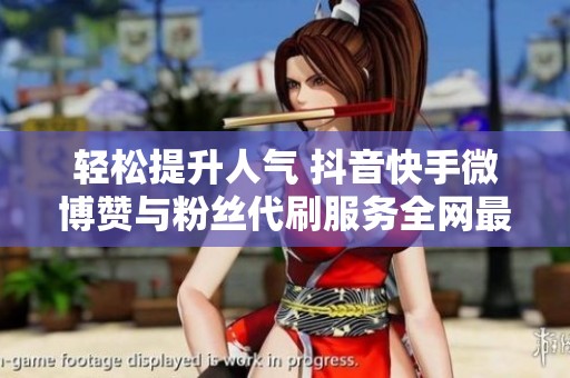 轻松提升人气 抖音快手微博赞与粉丝代刷服务全网最低价