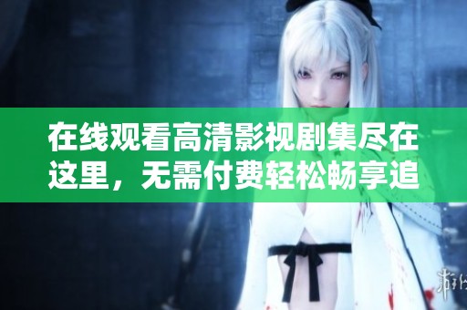 在线观看高清影视剧集尽在这里，无需付费轻松畅享追剧乐趣
