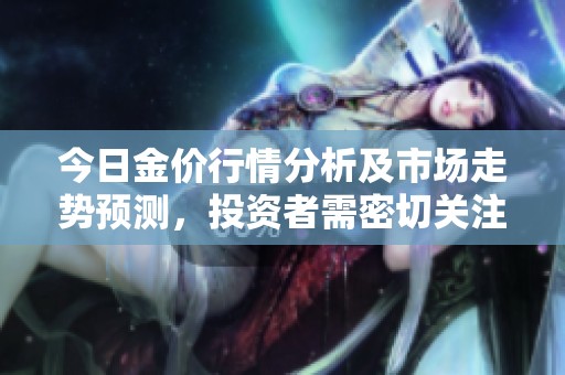 今日金价行情分析及市场走势预测，投资者需密切关注