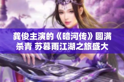 龚俊主演的《暗河传》圆满杀青 苏暮雨江湖之旅盛大开启