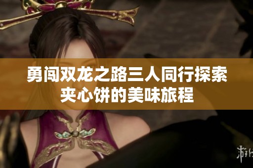 勇闯双龙之路三人同行探索夹心饼的美味旅程