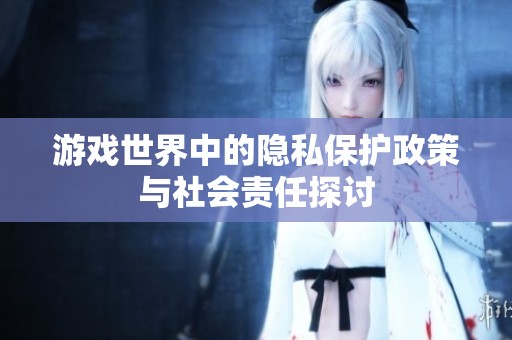 游戏世界中的隐私保护政策与社会责任探讨