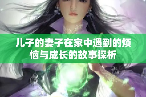 儿子的妻子在家中遇到的烦恼与成长的故事探析
